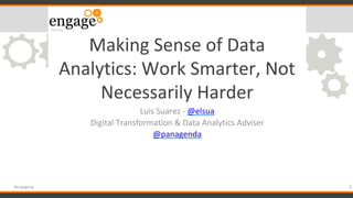 #engageug
Making Sense of Data
Analytics: Work Smarter, Not
Necessarily Harder
Luis Suarez - @elsua
Digital Transformation & Data Analytics Adviser
@panagenda
1
 