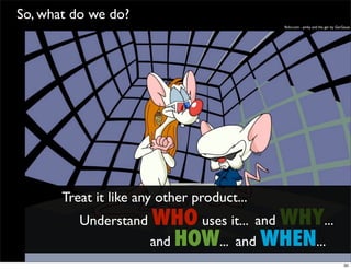 So, what do we do?
                                            ﬂickr.com - pinky and the ger by GerGauss




       Treat it like any other product...
          Understand WHO uses it... and WHY...
                     and HOW... and WHEN...
                                                                                 30
 