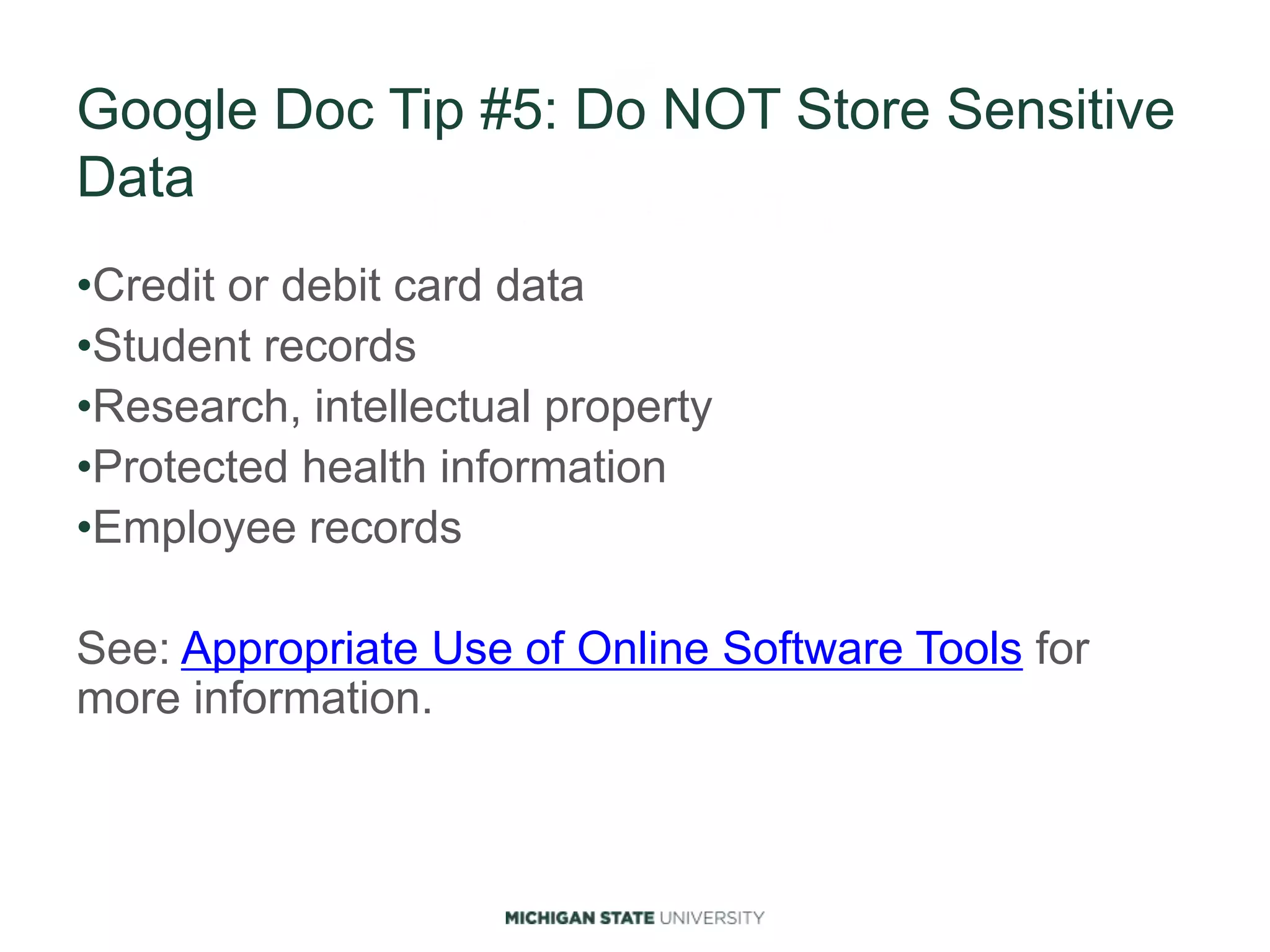 Google Doc Tip #5: Do NOT Store Sensitive
Data
•Credit or debit card data
•Student records
•Research, intellectual property
•Protected health information
•Employee records
See: Appropriate Use of Online Software Tools for
more information.