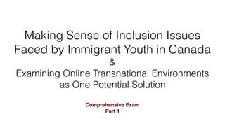 Making Sense of Inclusion Issues
Faced by Immigrant Youth in Canada
&
Examining Online Transnational Environments
as One Potential Solution
Comprehensive Exam
Part 1
 