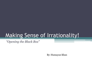Making Sense of Irrationality!
“Opening the Black Box”



                          By: Humayun Khan
 
