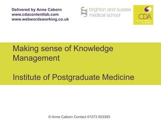 Delivered by Anne Caborn  www.cdacontentlab.com  www.webwordsworking.co.uk Making sense of Knowledge ManagementInstitute of Postgraduate Medicine 