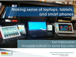 Karl Hakkarainen
Worcester Institute for Senior Education

                      Making sense of laptops, tablets,   1
                                   and smart phones
 