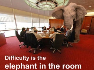 Difficulty is the
elephant in the room
 