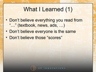 What I Learned (1)
• Don’t believe everything you read from
“…” (textbook, news, ads, …)
• Don’t believe everyone is the same
• Don’t believe those “scores”
 