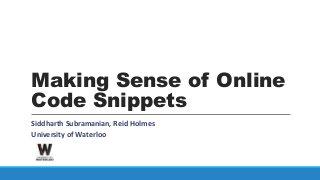 Making Sense of Online
Code Snippets
Siddharth Subramanian, Reid Holmes
University of Waterloo
 