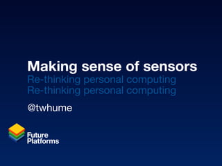 Making sense of sensors Re-thinking personal computing Re-thinking personal computing @twhume 