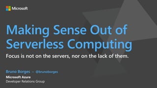 Making Sense Out of
Serverless Computing
Focus is not on the servers, nor on the lack of them.
Bruno Borges – @brunoborges
Microsoft Azure
Developer Relations Group
 