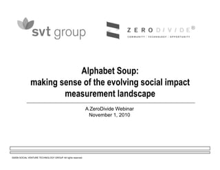 ©2009 SOCIAL VENTURE TECHNOLOGY GROUP. All rights reserved.
Alphabet Soup:
making sense of the evolving social impact
measurement landscape
A ZeroDivide Webinar
November 1, 2010
 