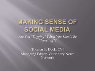 Making sense of social media Are You “Digging” When You Should Be “Tweeting”? Thomas F. Dock, CVJ Managing Editor, Veterinary News Network 