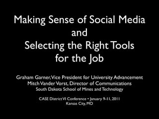 Making Sense of Social Media
            and
 Selecting the Right Tools
        for the Job
Graham Garner,Vice President for University Advancement
    Mitch Vander Vorst, Director of Communications
        South Dakota School of Mines and Technology

         CASE District VI Conference • January 9-11, 2011
                         Kansas City, MO
 
