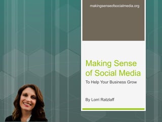 Making Sense
of Social Media
To Help Your Business Grow
By Lorri Ratzlaff
makingsenseofsocialmedia.org
 