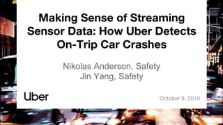Making Sense of Streaming
Sensor Data: How Uber Detects
On-Trip Car Crashes
Nikolas Anderson, Safety
Jin Yang, Safety
October 9, 2019
 