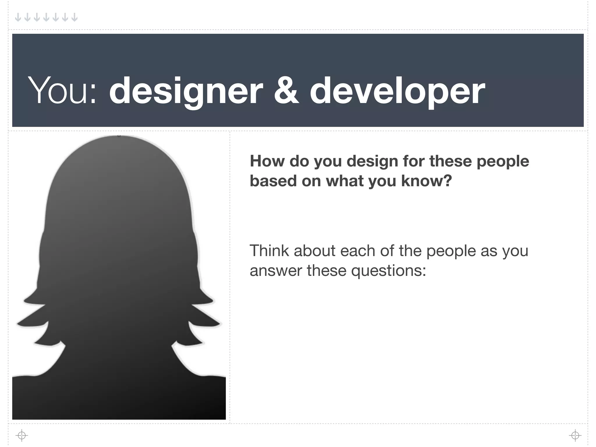 You: designer & developer
            How do you design for these people
            based on what you know?



            Think about each of the people as you
            answer these questions:
 