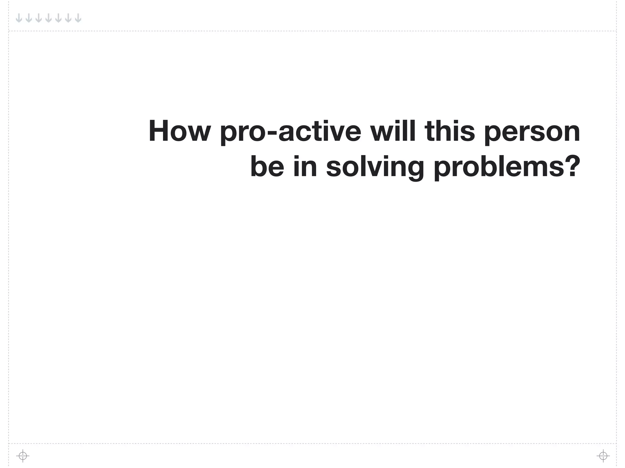How pro-active will this person
      be in solving problems?
 