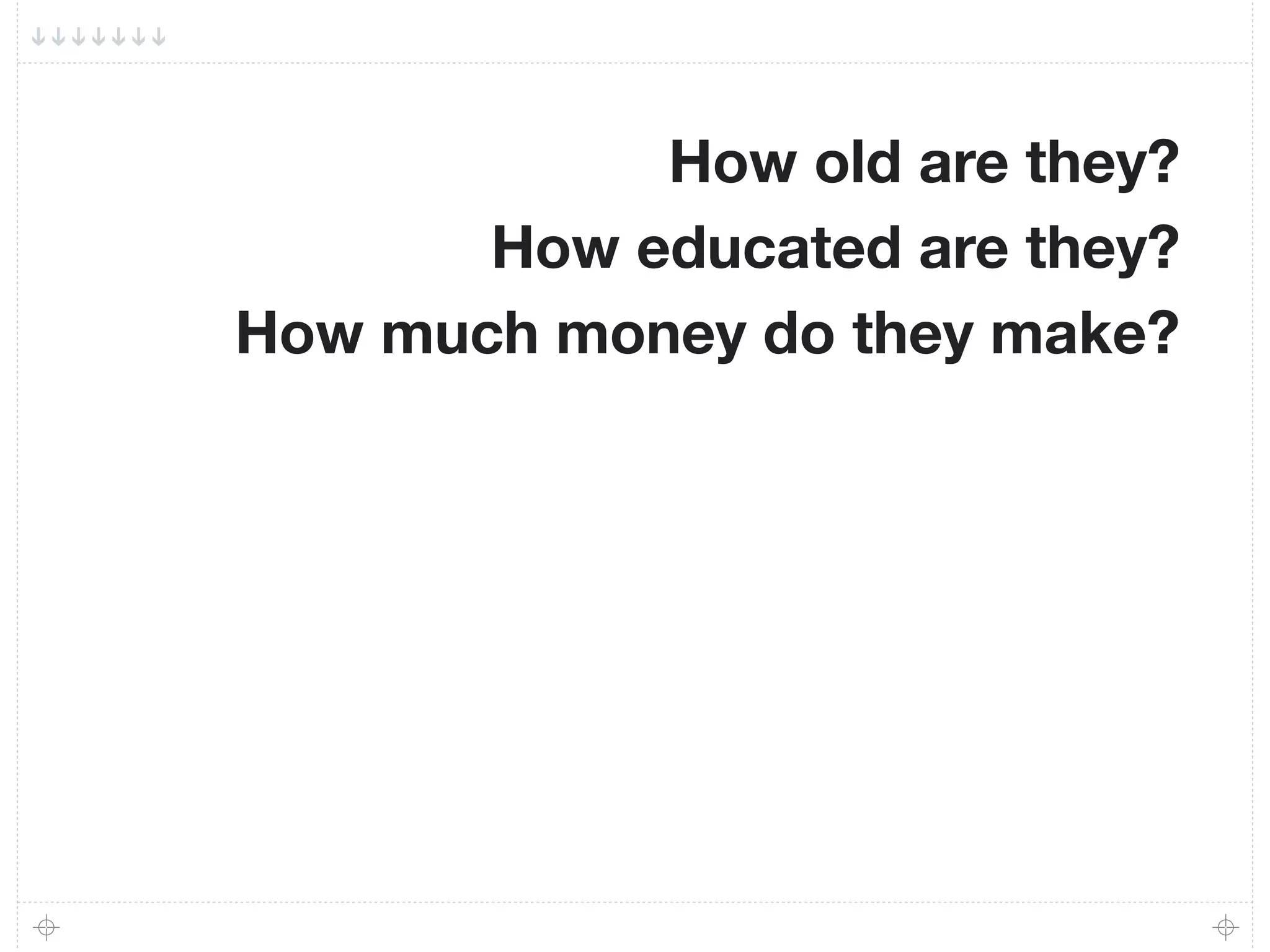 How old are they?
       How educated are they?
How much money do they make?
 