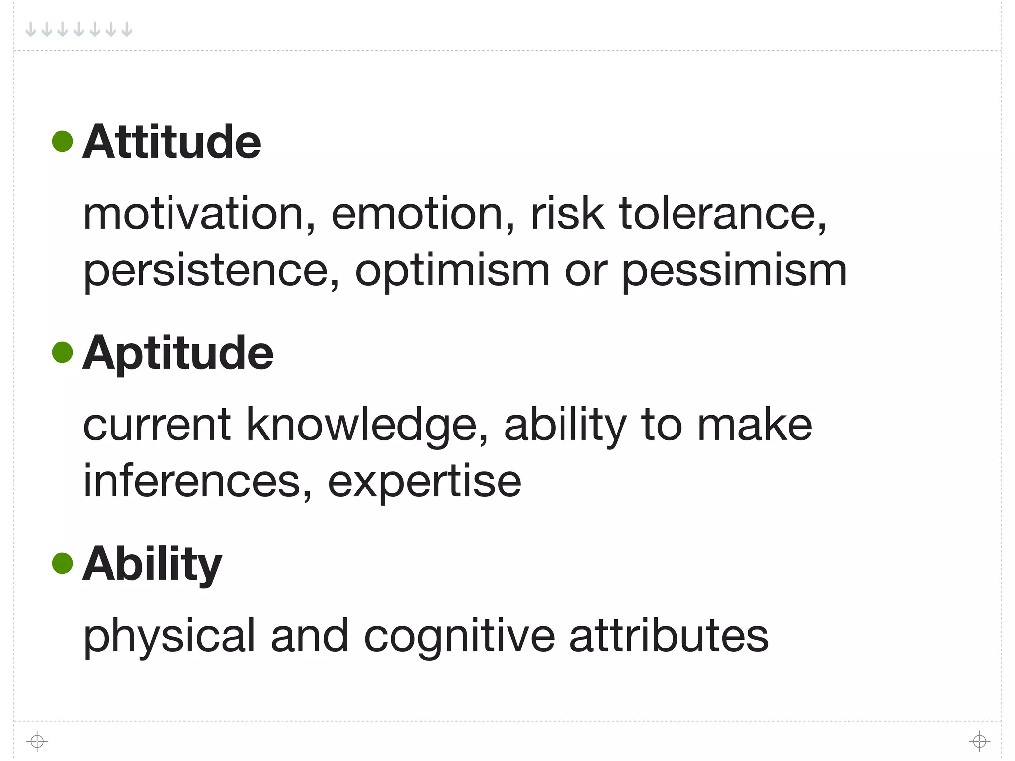 • Attitude
 motivation, emotion, risk tolerance,
 persistence, optimism or pessimism
• Aptitude
 current knowledge, ability to make
 inferences, expertise
• Ability
 physical and cognitive attributes
 