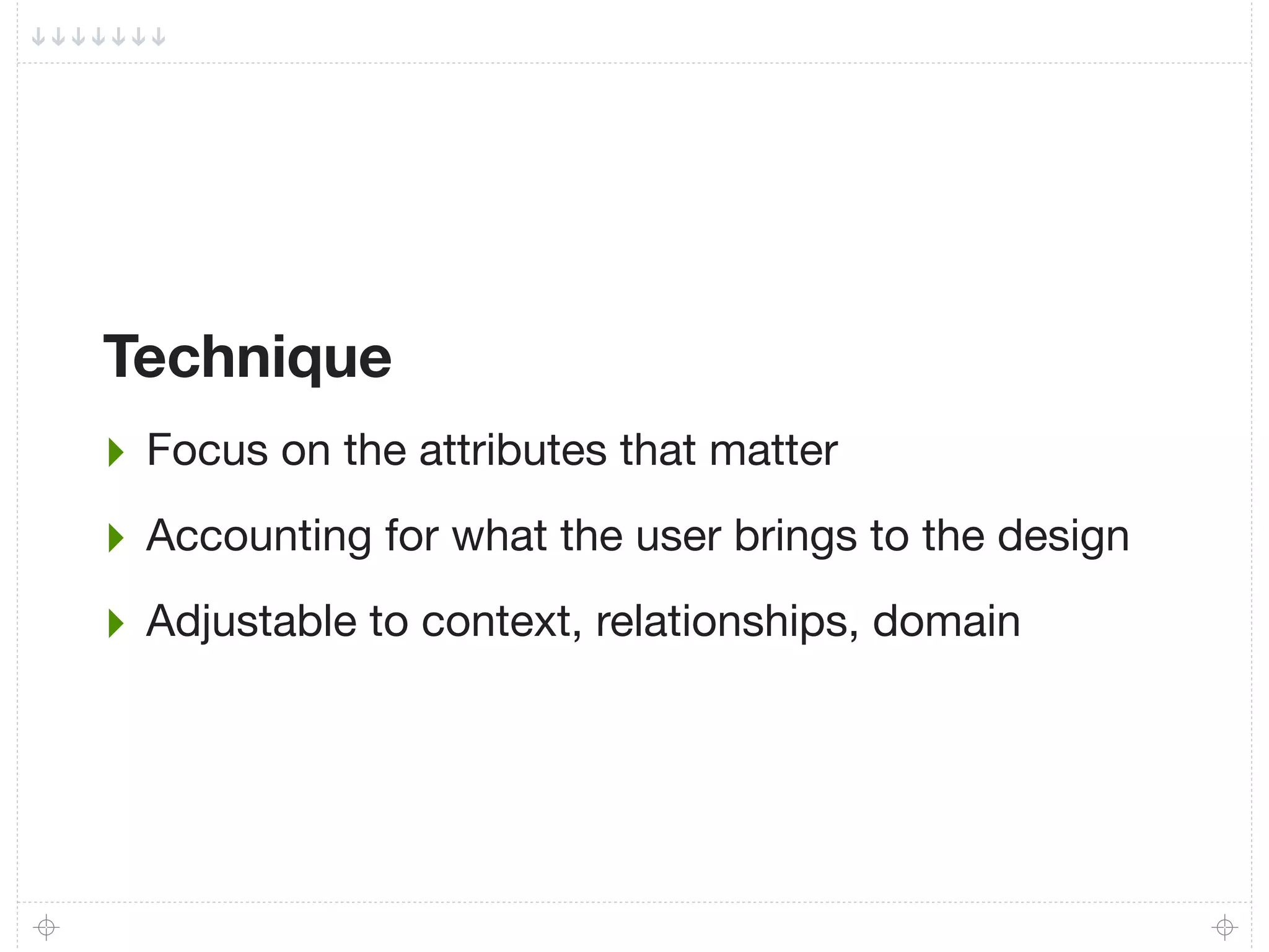 Technique
‣ Focus on the attributes that matter
‣ Accounting for what the user brings to the design
‣ Adjustable to context, relationships, domain
 