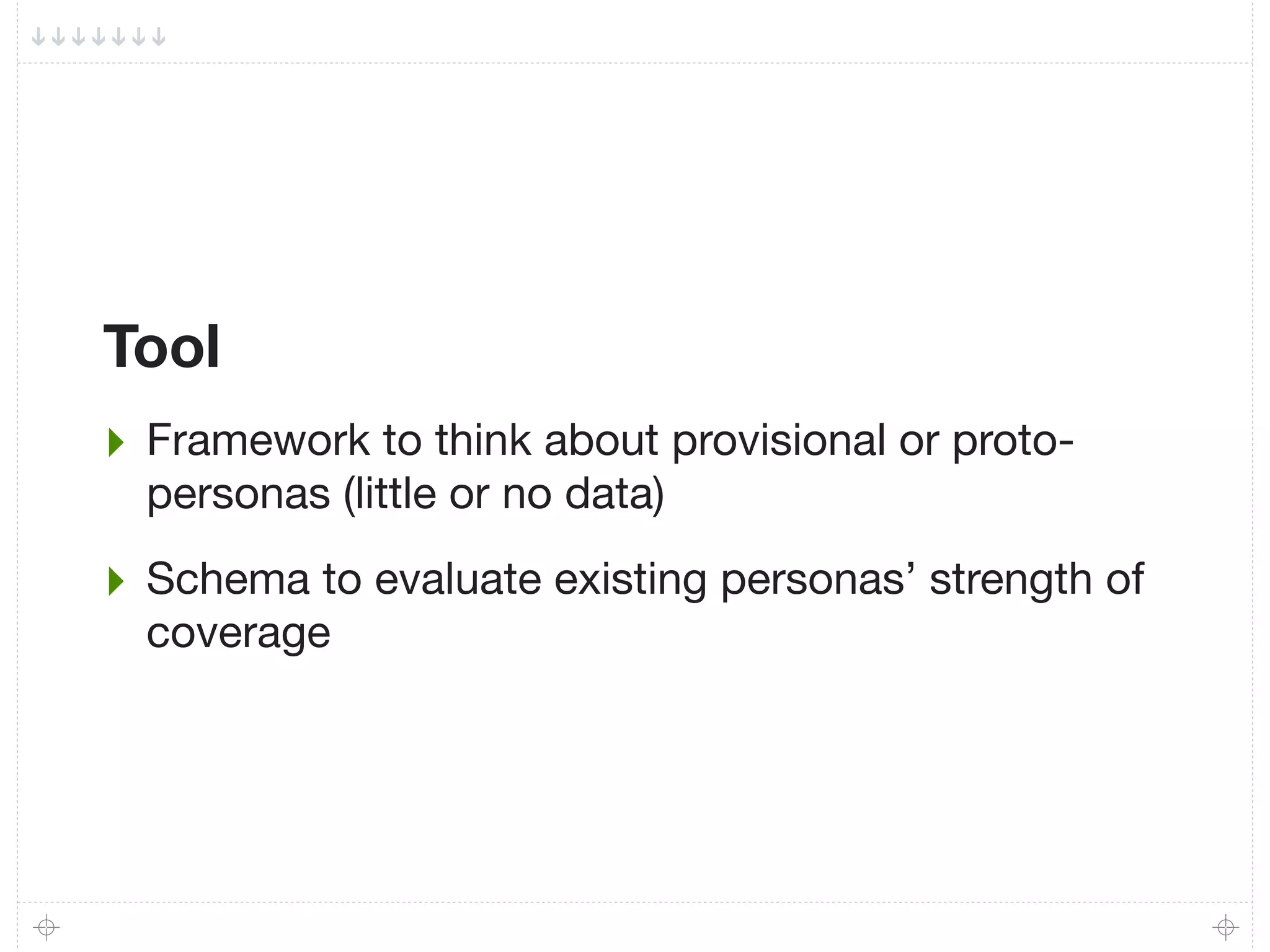 Tool
‣ Framework to think about provisional or proto-
  personas (little or no data)

‣ Schema to evaluate existing personas’ strength of
  coverage
 