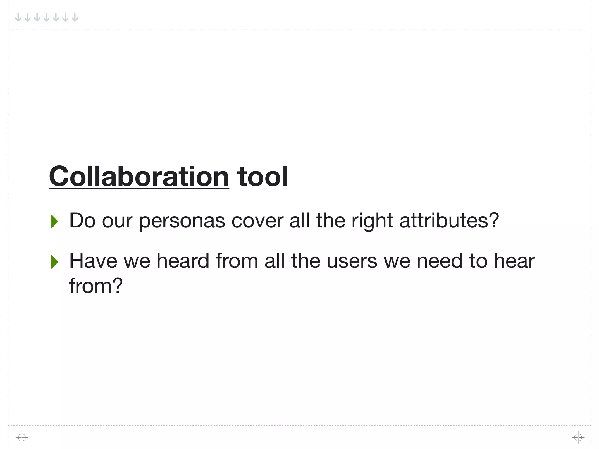 Collaboration tool
‣ Do our personas cover all the right attributes?
‣ Have we heard from all the users we need to hear
  from?
 