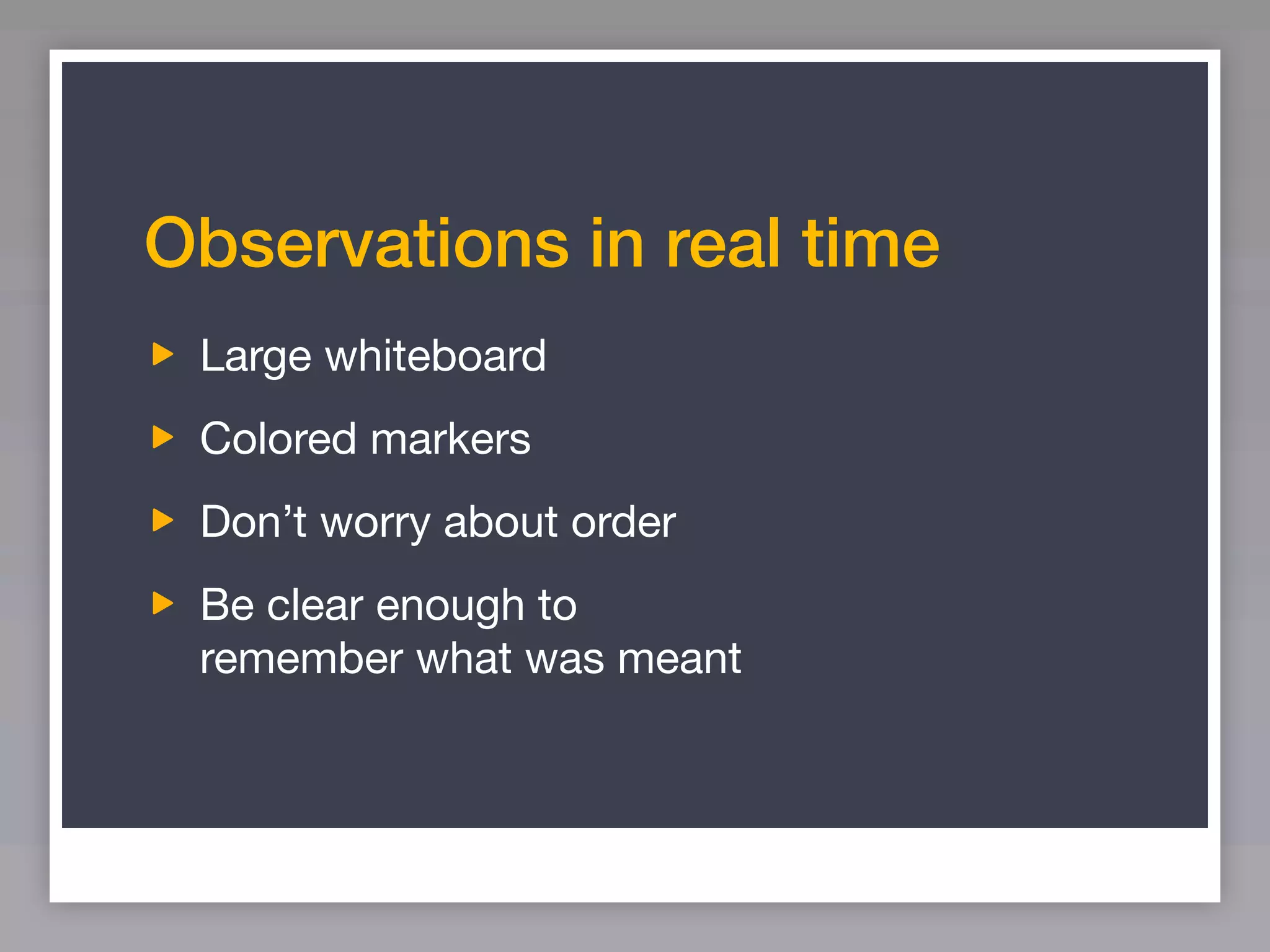 Observations in real time
 Large whiteboard
 Colored markers
 Don’t worry about order
 Be clear enough to
 remember what was meant
 