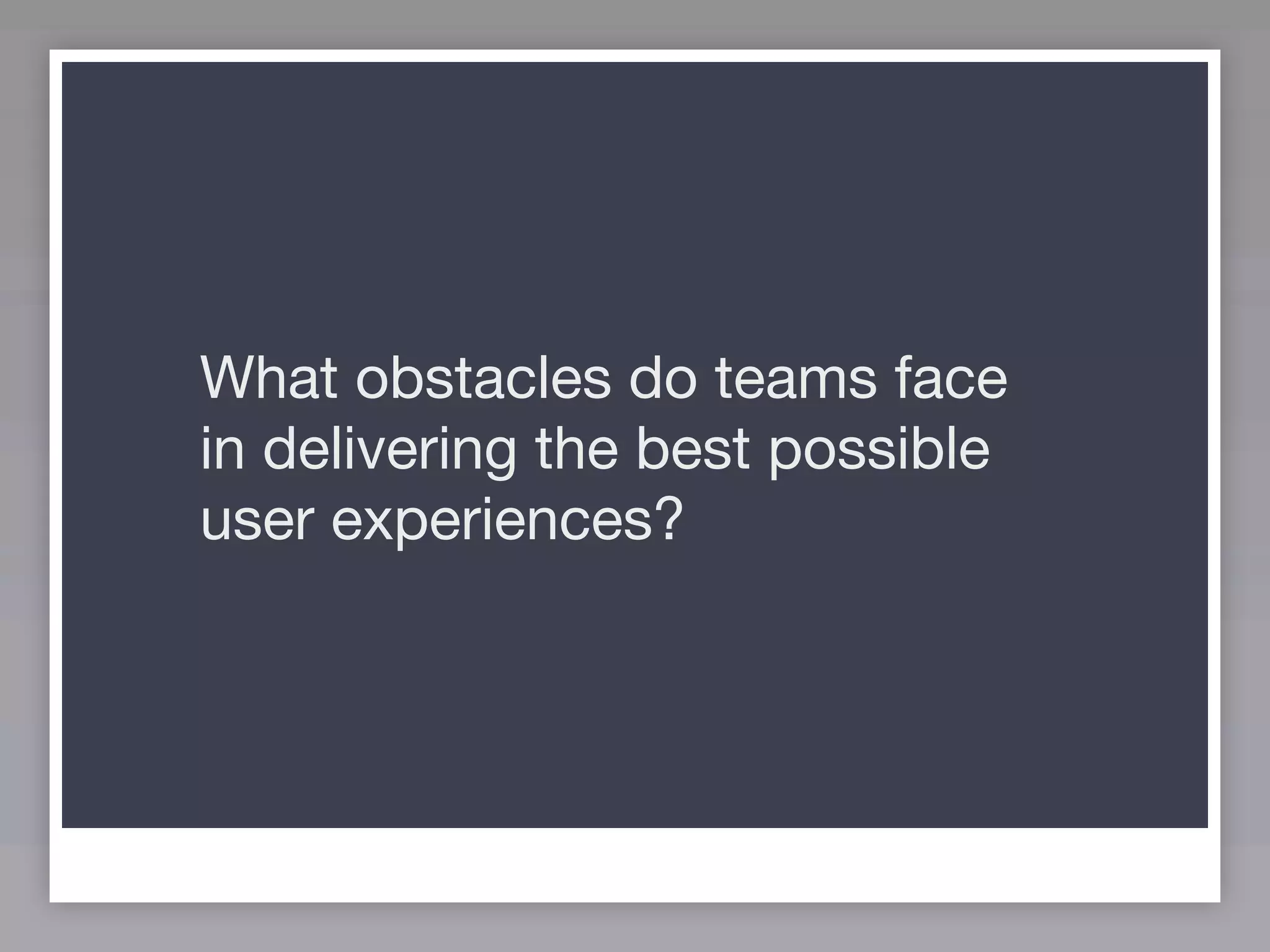 What obstacles do teams face
in delivering the best possible
user experiences?
 