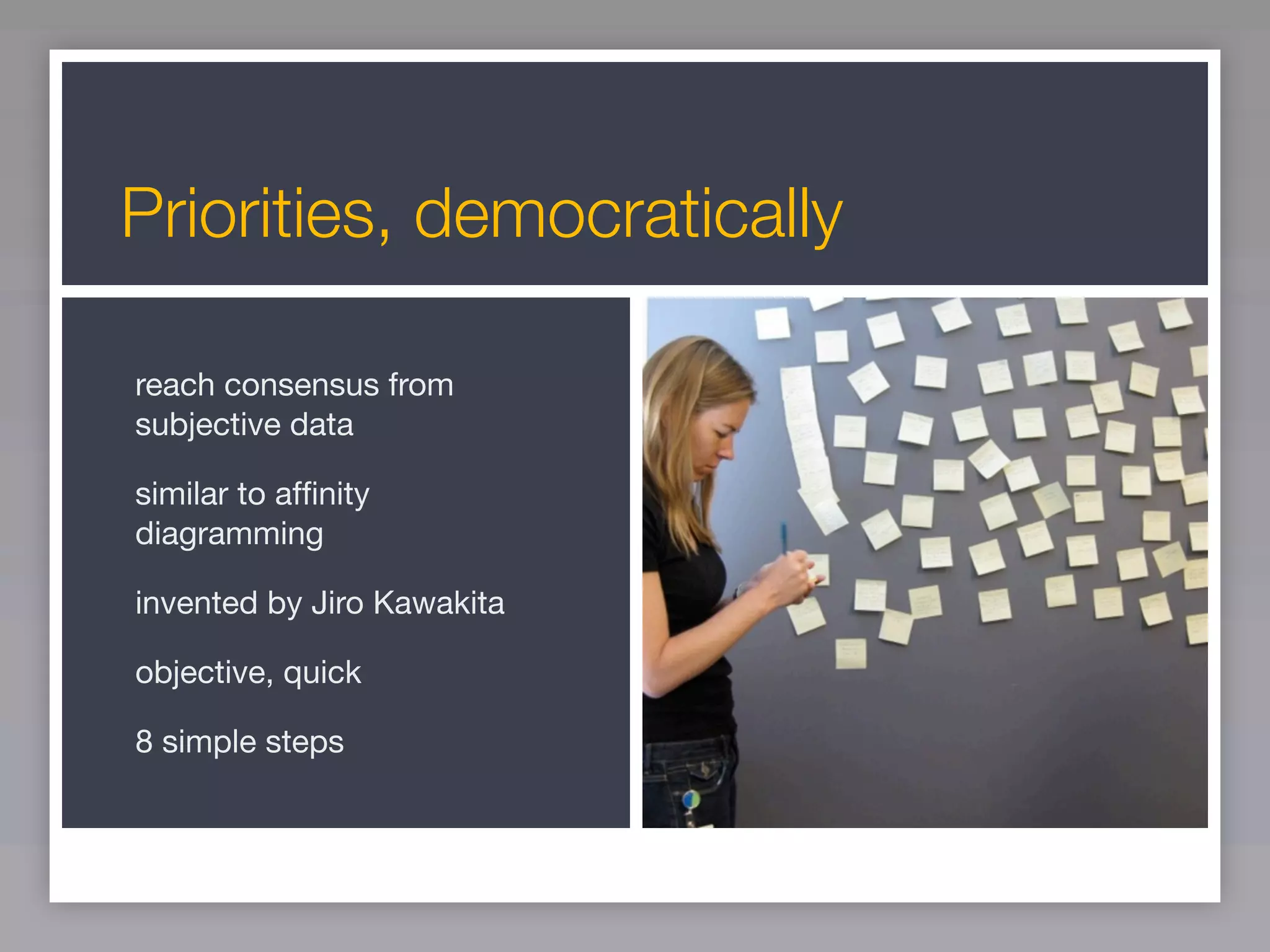 Priorities, democratically

reach consensus from
subjective data

similar to afﬁnity
diagramming

invented by Jiro Kawakita

objective, quick

8 simple steps
 