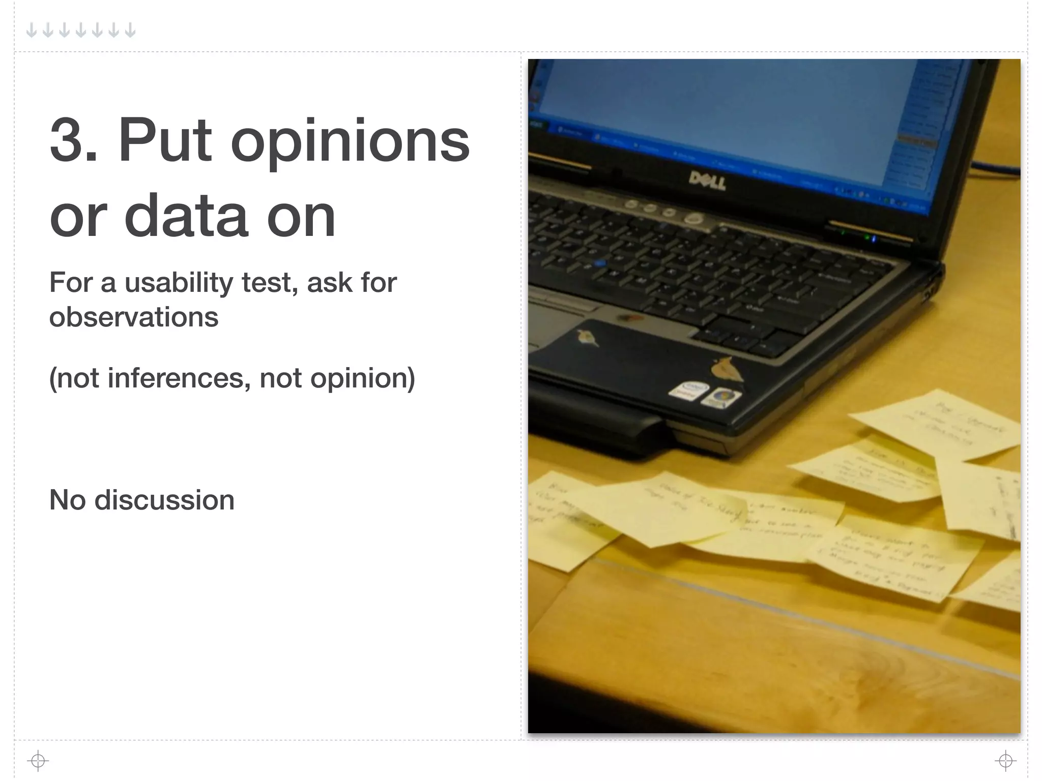 3. Put opinions
or data on
For a usability test, ask for
observations

(not inferences, not opinion)



No discussion
 