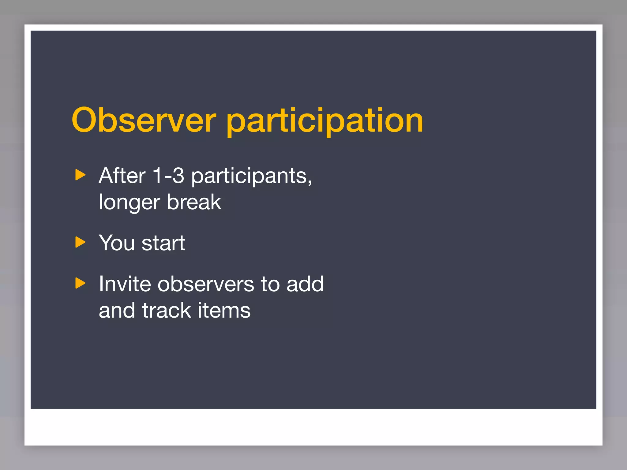 Observer participation
 After 1-3 participants,
 longer break
 You start
 Invite observers to add
 and track items
 
