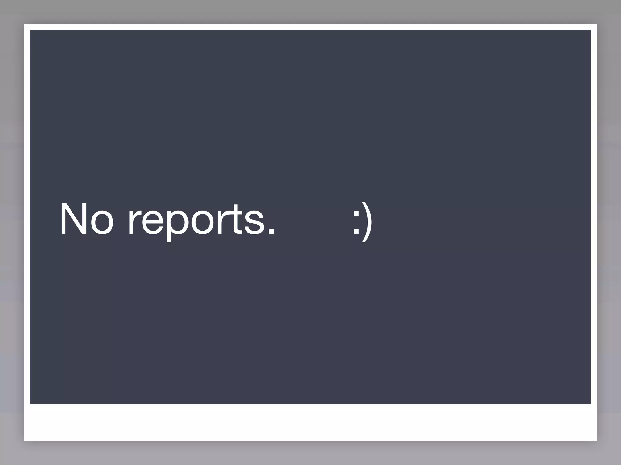 No reports.   :)
 
