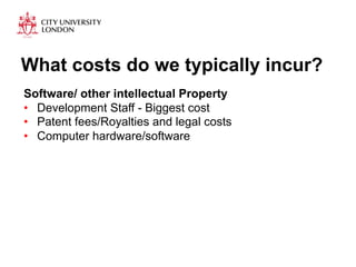 What costs do we typically incur? 
Software/ other intellectual Property 
• Development Staff - Biggest cost 
• Patent fees/Royalties and legal costs 
• Computer hardware/software 
 