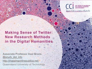 Making Sense of Twitter:
 New Research Methods
 in the Digital Humanities


Associate Professor Axel Bruns
@snurb_dot_info
http://mappingonlinepublics.net/
Queensland University of Technology
 