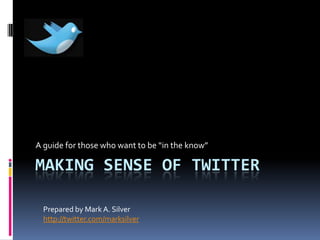 A guide for those who want to be “in the know”

MAKING SENSE OF TWITTER

  Prepared by Mark A. Silver
  http://twitter.com/marksilver
 