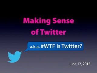 Making Sense
of Twitter
a.k.a. #WTF is Twitter?
June 12, 2013
 