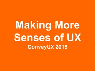 Making More
Senses of UX
ConveyUX 2015
 