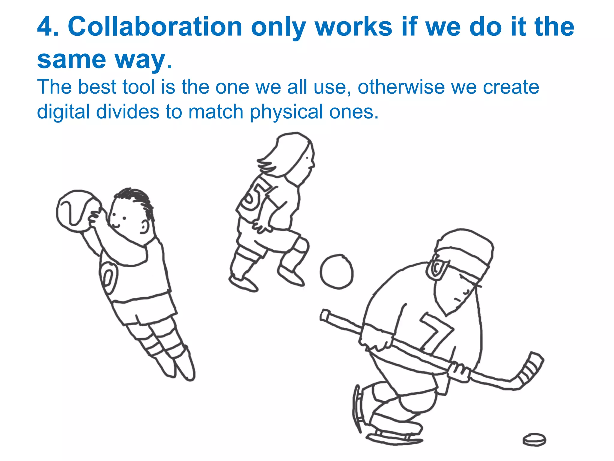 4. Collaboration only works if we do it the
same way.
The best tool is the one we all use, otherwise we create
digital divides to match physical ones.
 