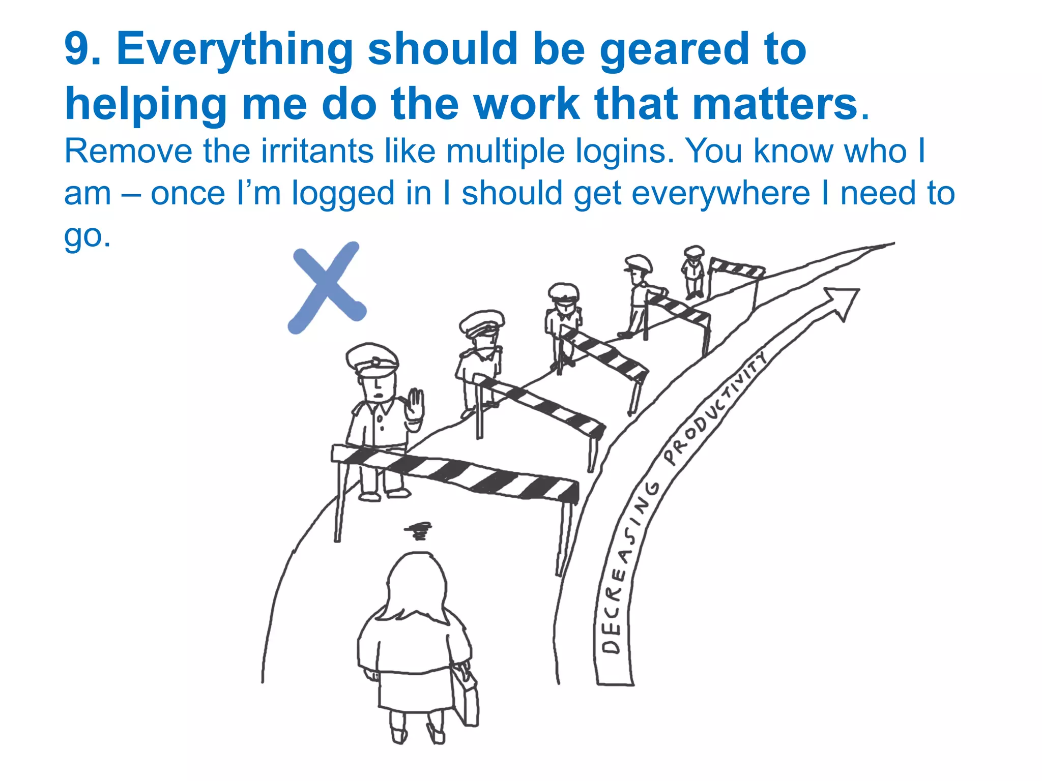 9. Everything should be geared to
helping me do the work that matters.
Remove the irritants like multiple logins. You know who I
am – once I’m logged in I should get everywhere I need to
go.
 