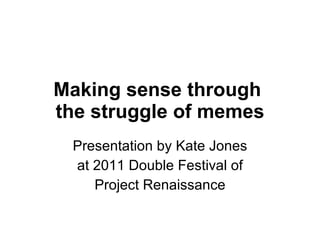 Making sense through  the struggle of memes Presentation by Kate Jones at 2011 Double Festival of Project Renaissance 