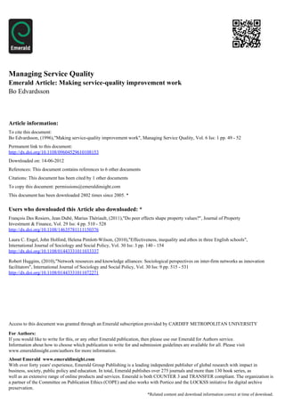 Managing Service Quality
Emerald Article: Making service-quality improvement work
Bo Edvardsson



Article information:
To cite this document:
Bo Edvardsson, (1996),"Making service-quality improvement work", Managing Service Quality, Vol. 6 Iss: 1 pp. 49 - 52
Permanent link to this document:
http://dx.doi.org/10.1108/09604529610108153
Downloaded on: 14-06-2012
References: This document contains references to 6 other documents
Citations: This document has been cited by 1 other documents
To copy this document: permissions@emeraldinsight.com
This document has been downloaded 2802 times since 2005. *


Users who downloaded this Article also downloaded: *
François Des Rosiers, Jean Dubé, Marius Thériault, (2011),"Do peer effects shape property values?", Journal of Property
Investment & Finance, Vol. 29 Iss: 4 pp. 510 - 528
http://dx.doi.org/10.1108/14635781111150376

Laura C. Engel, John Holford, Helena Pimlott-Wilson, (2010),"Effectiveness, inequality and ethos in three English schools",
International Journal of Sociology and Social Policy, Vol. 30 Iss: 3 pp. 140 - 154
http://dx.doi.org/10.1108/01443331011033337

Robert Huggins, (2010),"Network resources and knowledge alliances: Sociological perspectives on inter-firm networks as innovation
facilitators", International Journal of Sociology and Social Policy, Vol. 30 Iss: 9 pp. 515 - 531
http://dx.doi.org/10.1108/01443331011072271




Access to this document was granted through an Emerald subscription provided by CARDIFF METROPOLITAN UNIVERSITY

For Authors:
If you would like to write for this, or any other Emerald publication, then please use our Emerald for Authors service.
Information about how to choose which publication to write for and submission guidelines are available for all. Please visit
www.emeraldinsight.com/authors for more information.
About Emerald www.emeraldinsight.com
With over forty years' experience, Emerald Group Publishing is a leading independent publisher of global research with impact in
business, society, public policy and education. In total, Emerald publishes over 275 journals and more than 130 book series, as
well as an extensive range of online products and services. Emerald is both COUNTER 3 and TRANSFER compliant. The organization is
a partner of the Committee on Publication Ethics (COPE) and also works with Portico and the LOCKSS initiative for digital archive
preservation.
                                                                        *Related content and download information correct at time of download.
 