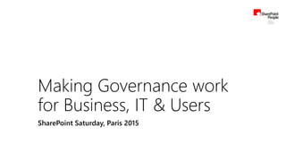 Making Governance work
for Business, IT & Users
SharePoint Saturday, Paris 2015
 
