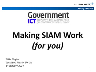 Making SIAM Work

Making SIAM Work
(for you)
Mike Nayler
Lockheed Martin UK Ltd
14 January 2014
1

 