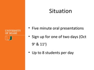 Situation
• Five minute oral presentations
• Sign up for one of two days (Oct
9th
& 11th
)
• Up to 8 students per day
 