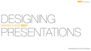 Presented by Andre Woolery
TMKUNIVERSITY
DESIGNING
PRESENTATIONS
MAKING SLIDES SEXY
 