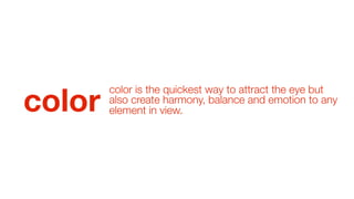 color

color is the quickest way to attract the eye but
also create harmony, balance and emotion to any
element in view.

 