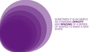 SOMETIMES IT IS AS SIMPLE
AS CHANGING OPACITY
AND SPACING OF A SERIES
OF SHAPES TO MAKE A NEW
SHAPE

 