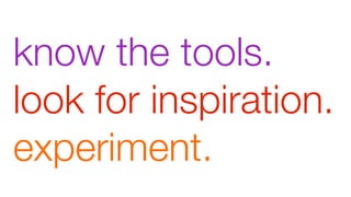 know the tools.
look for inspiration.
experiment.

 