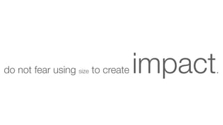 do not fear using size to create

impact

.

 