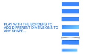 PLAY WITH THE BORDERS TO
ADD DIFFERENT DIMENSIONS TO
ANY SHAPE...

 