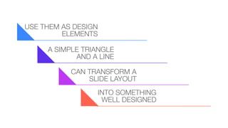 USE THEM AS DESIGN
ELEMENTS
A SIMPLE TRIANGLE
AND A LINE
CAN TRANSFORM A
SLIDE LAYOUT
INTO SOMETHING
WELL DESIGNED

 