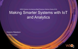 Solutions Architect
Dassana Wijesekara
WSO2 Solution Architecture Best Practices Webinar Series 2016
Making Smarter Systems with IoT
and Analytics
 